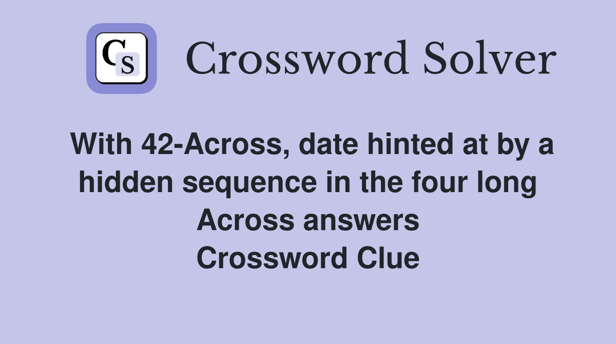 With 42-Across, date hinted at by a hidden sequence in the four long Across answers Crossword Clue