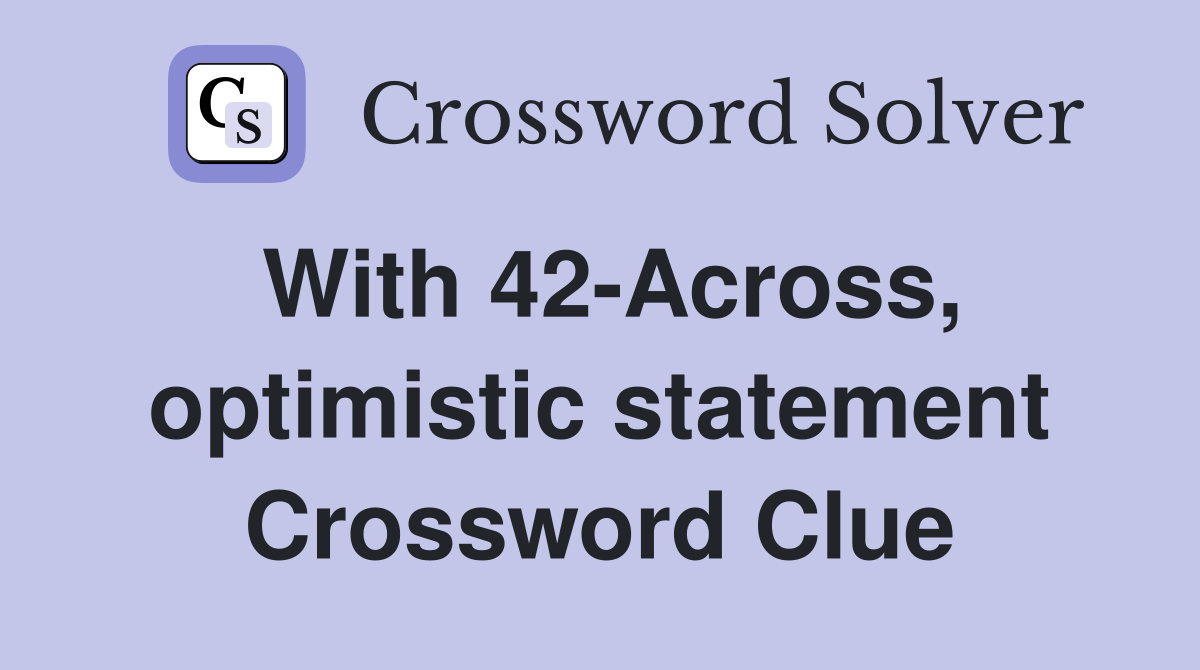 With 42-Across, optimistic statement Crossword Clue