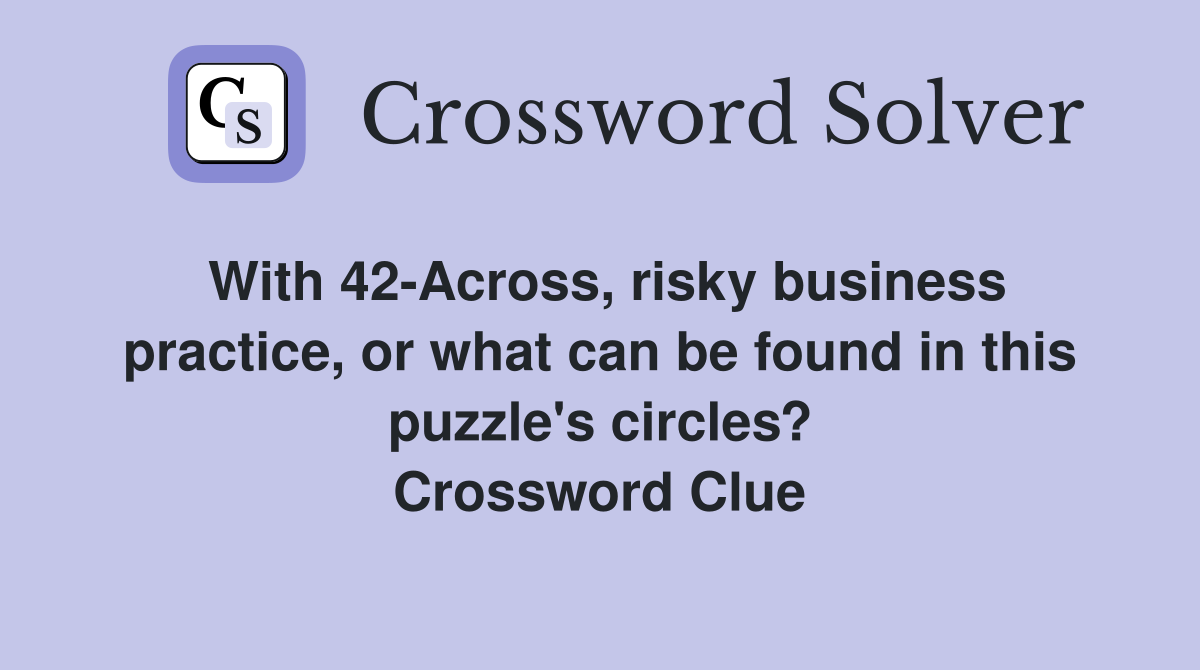 With 42-Across, risky business practice, or what can be found in this puzzle's circles? Crossword Clue