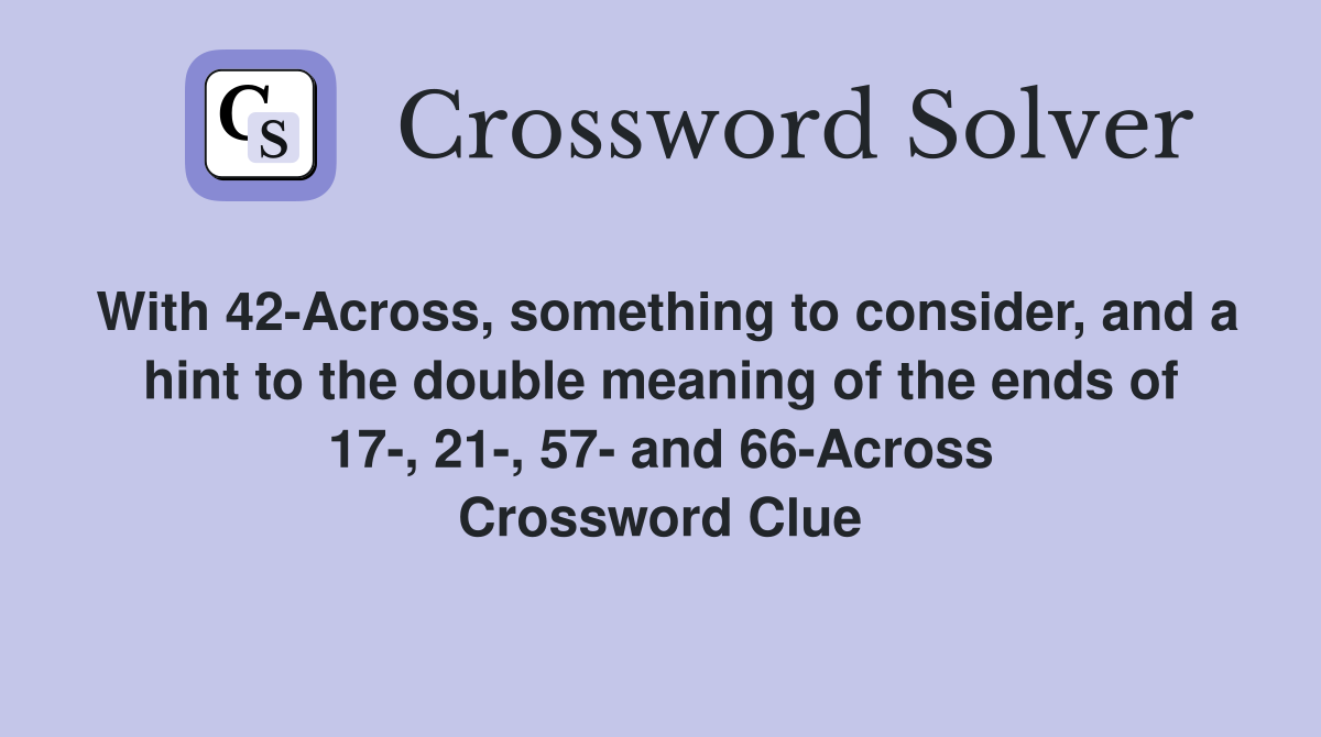 With 42-Across, something to consider, and a hint to the double meaning of the ends of 17-, 21-, 57- and 66-Across Crossword Clue