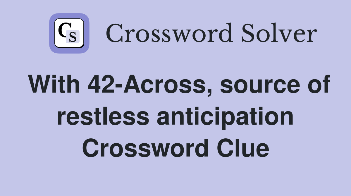 With 42-Across, source of restless anticipation Crossword Clue