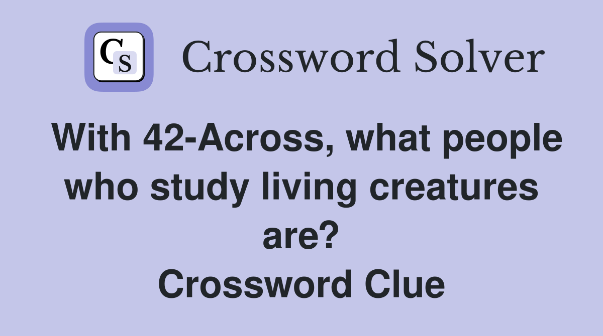 With 42-Across, what people who study living creatures are? Crossword Clue