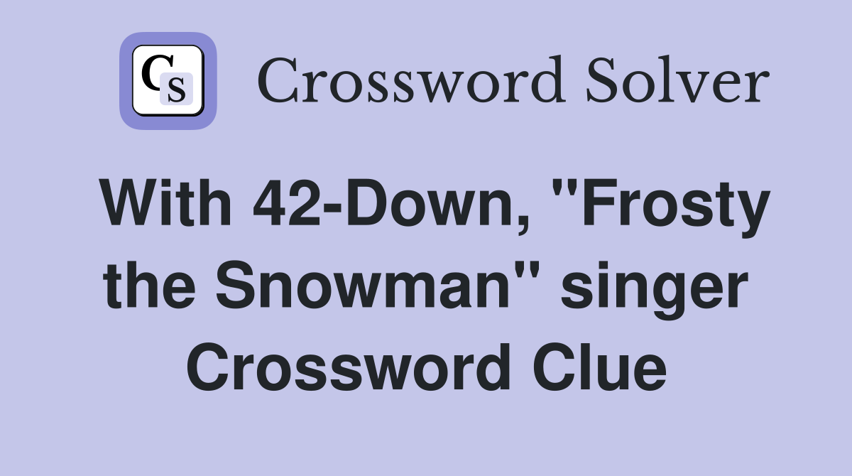 With 42-Down, "Frosty the Snowman" singer Crossword Clue