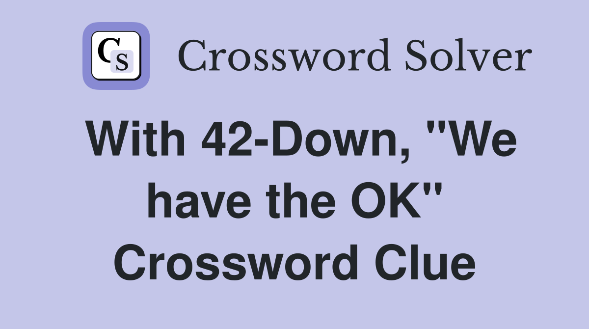 With 42-Down, "We have the OK" Crossword Clue