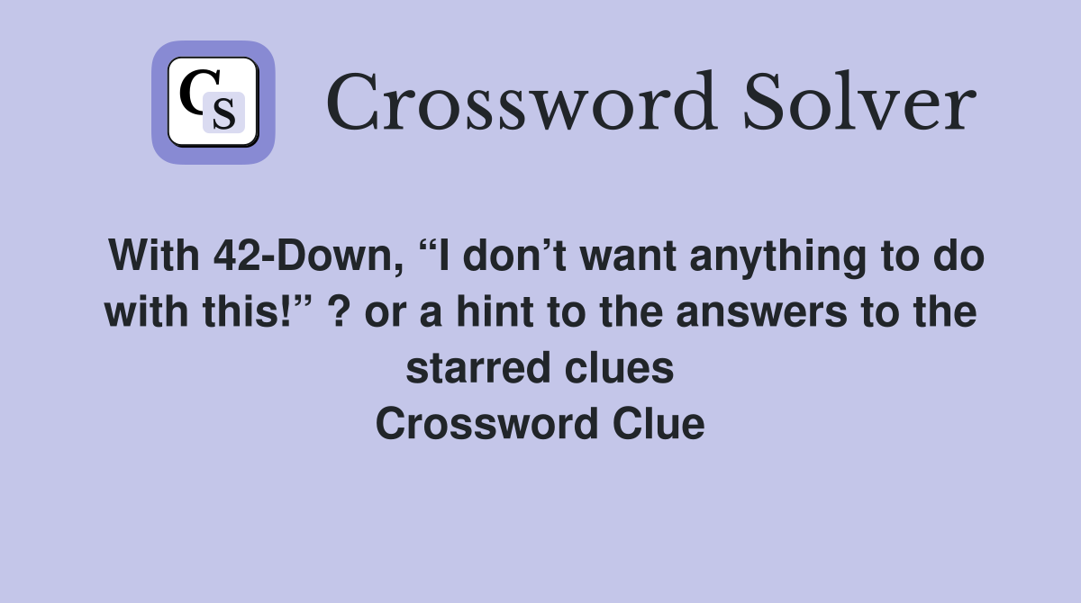 With 42-Down, “I don’t want anything to do with this!” ? or a hint to the answers to the starred clues Crossword Clue
