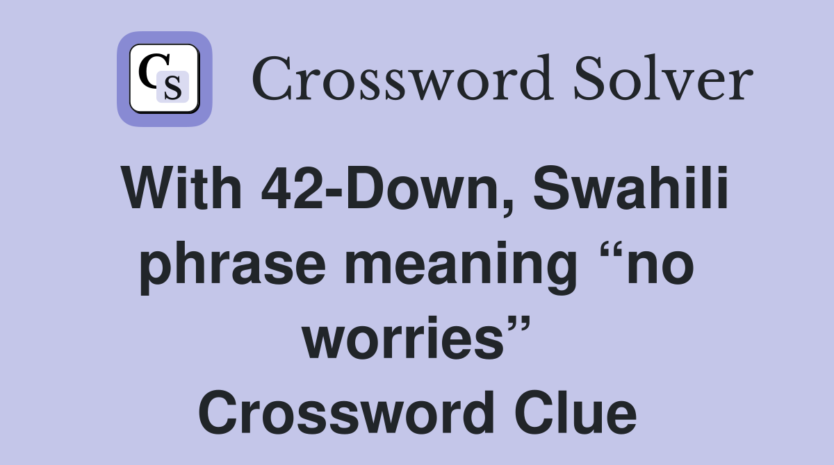 With 42-Down, Swahili phrase meaning “no worries” Crossword Clue