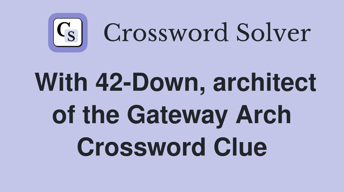 With 42-Down, architect of the Gateway Arch Crossword Clue