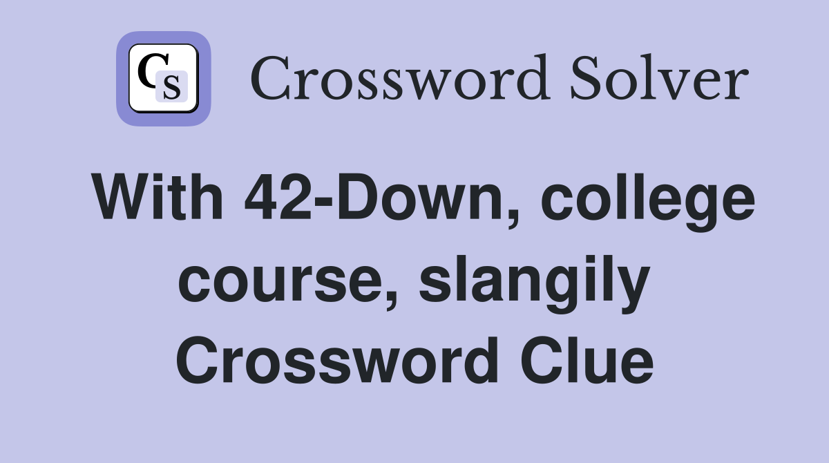 With 42-Down, college course, slangily Crossword Clue