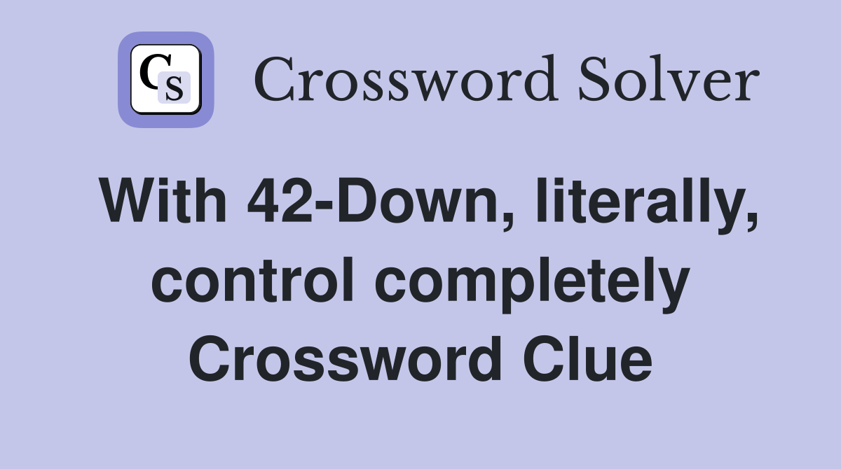 With 42-Down, literally, control completely Crossword Clue