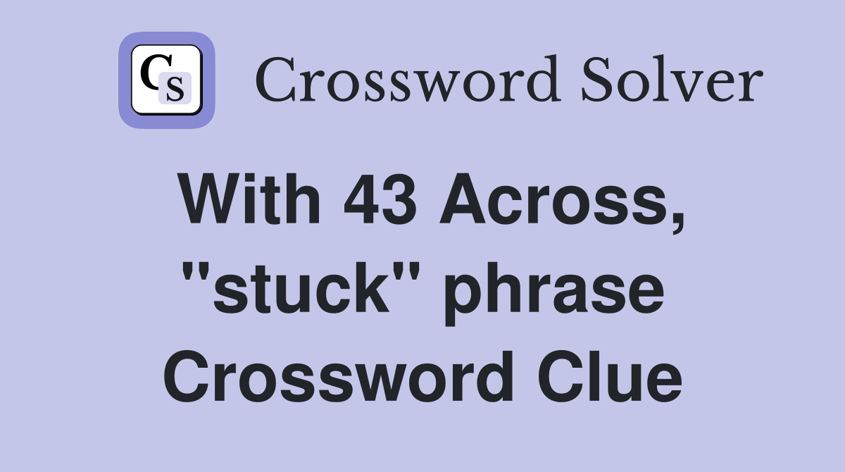 With 43 Across, "stuck" phrase Crossword Clue