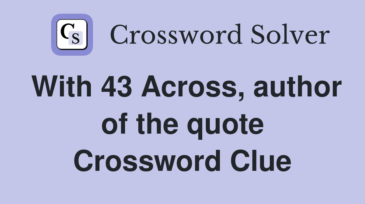 With 43 Across, author of the quote Crossword Clue