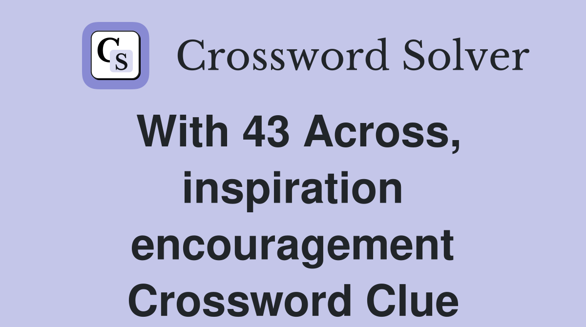 With 43 Across, inspiration encouragement Crossword Clue