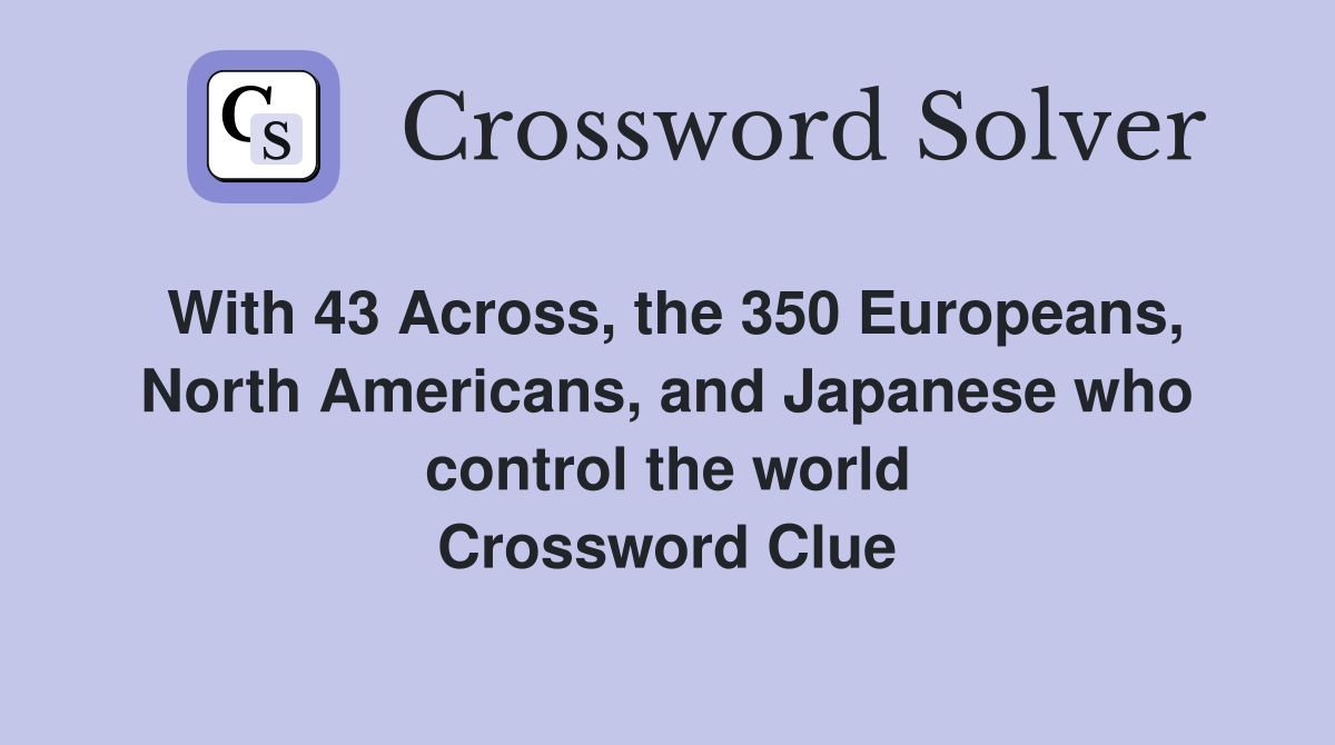With 43 Across, the 350 Europeans, North Americans, and Japanese who control the world Crossword Clue