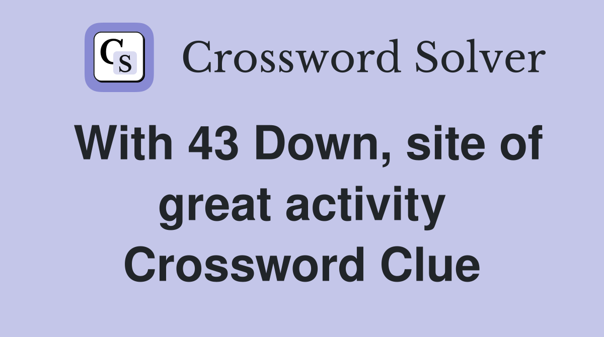 With 43 Down, site of great activity Crossword Clue