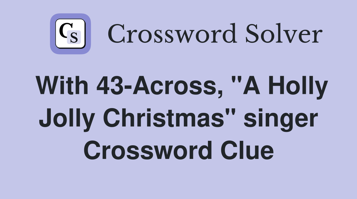 With 43-Across, "A Holly Jolly Christmas" singer Crossword Clue