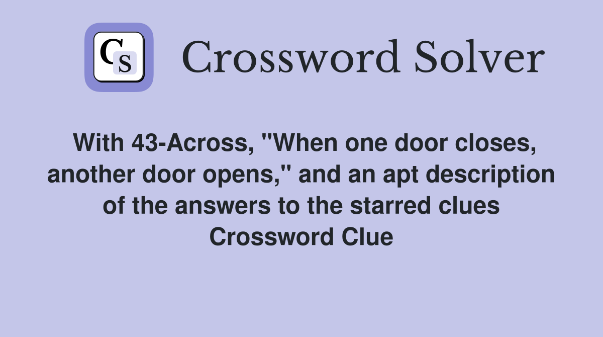 With 43-Across, "When one door closes, another door opens," and an apt description of the answers to the starred clues Crossword Clue