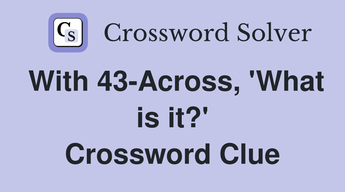 With 43-Across, 'What is it?' Crossword Clue