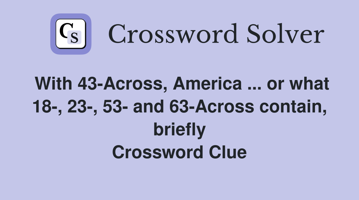 With 43-Across, America ... or what 18-, 23-, 53- and 63-Across contain, briefly Crossword Clue