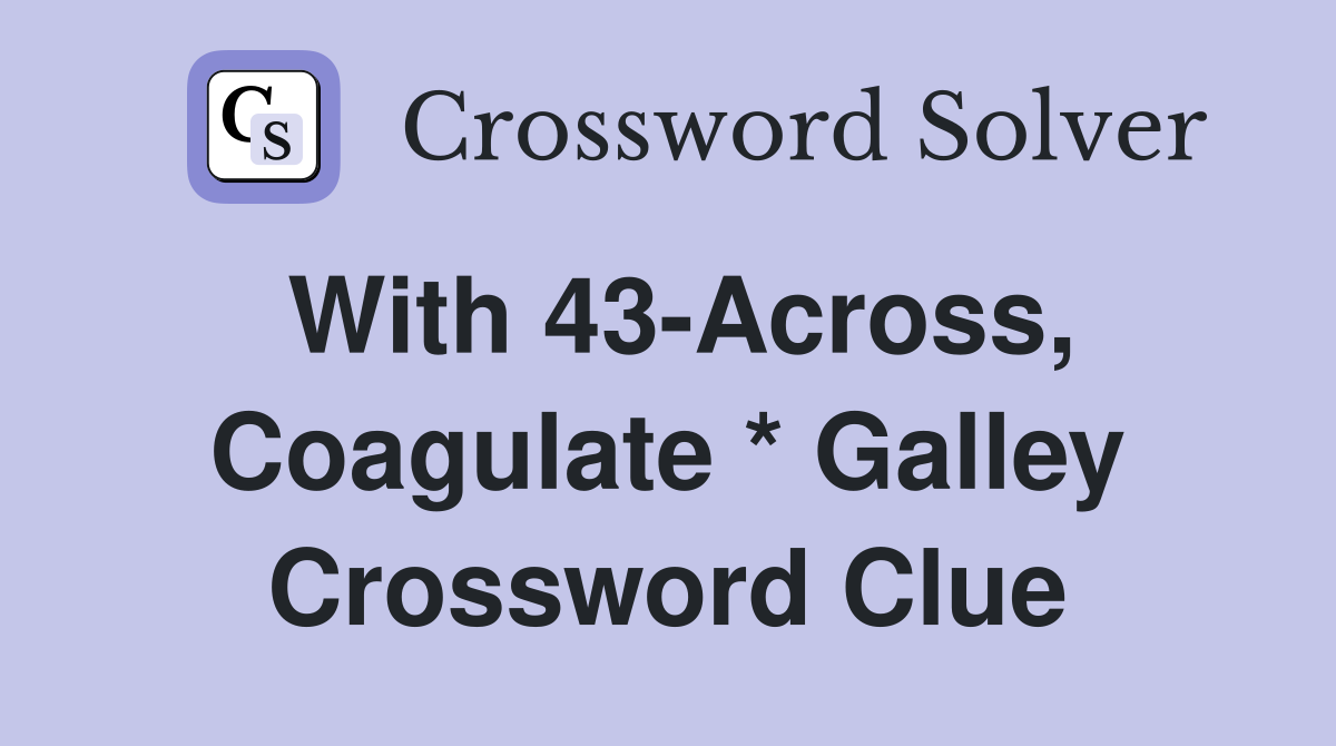 With 43-Across, Coagulate * Galley Crossword Clue