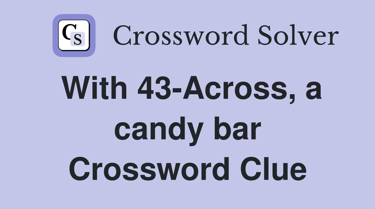 With 43-Across, a candy bar Crossword Clue