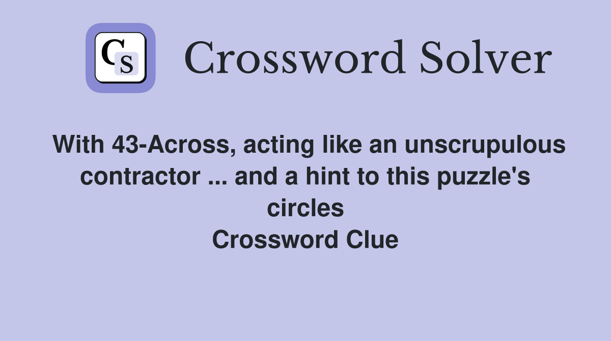 With 43-Across, acting like an unscrupulous contractor ... and a hint to this puzzle's circles Crossword Clue