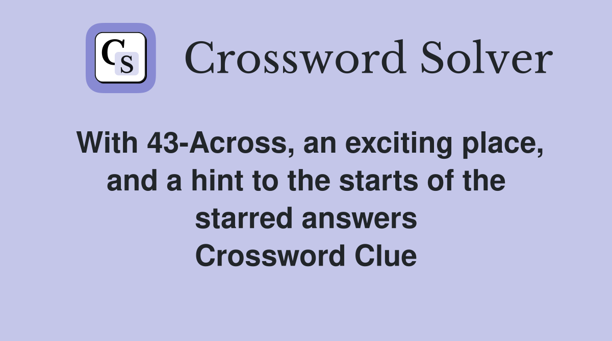 With 43-Across, an exciting place, and a hint to the starts of the starred answers Crossword Clue