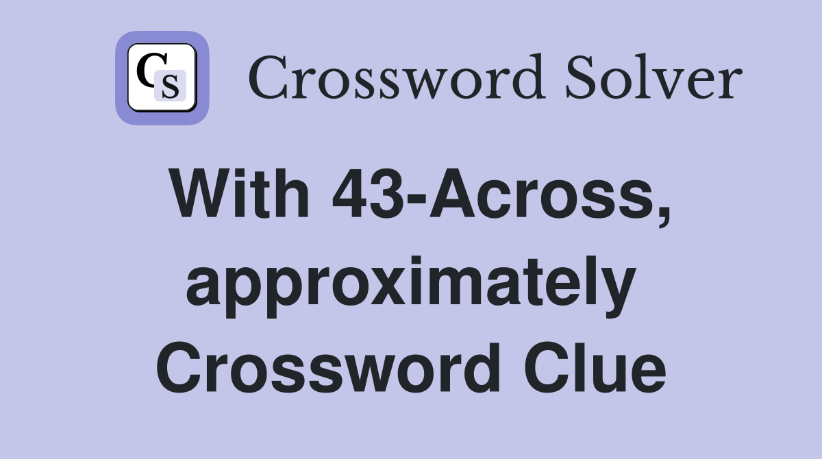 With 43-Across, approximately Crossword Clue