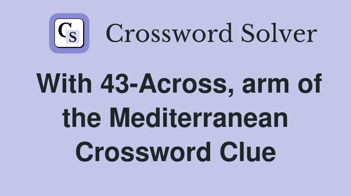 With 43-Across, arm of the Mediterranean Crossword Clue