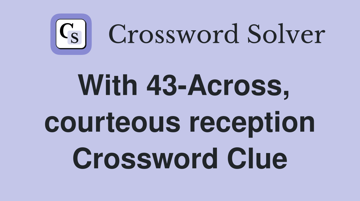 With 43-Across, courteous reception Crossword Clue