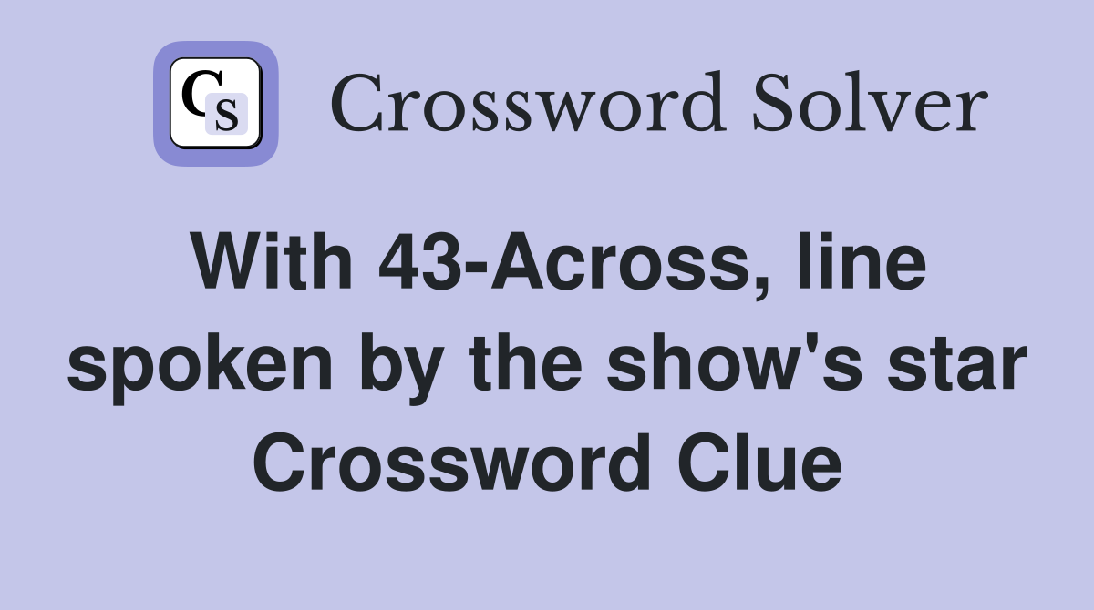 With 43-Across, line spoken by the show's star Crossword Clue