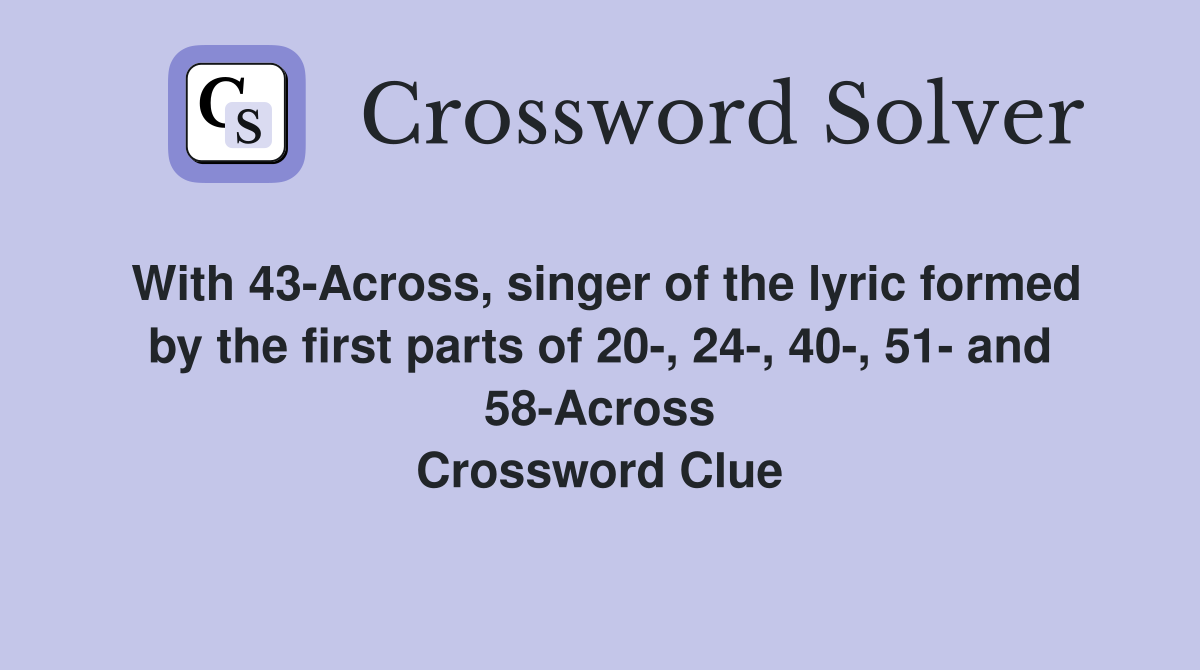 With 43-Across, singer of the lyric formed by the first parts of 20-, 24-, 40-, 51- and 58-Across Crossword Clue