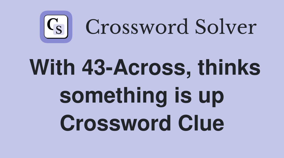 With 43-Across, thinks something is up Crossword Clue