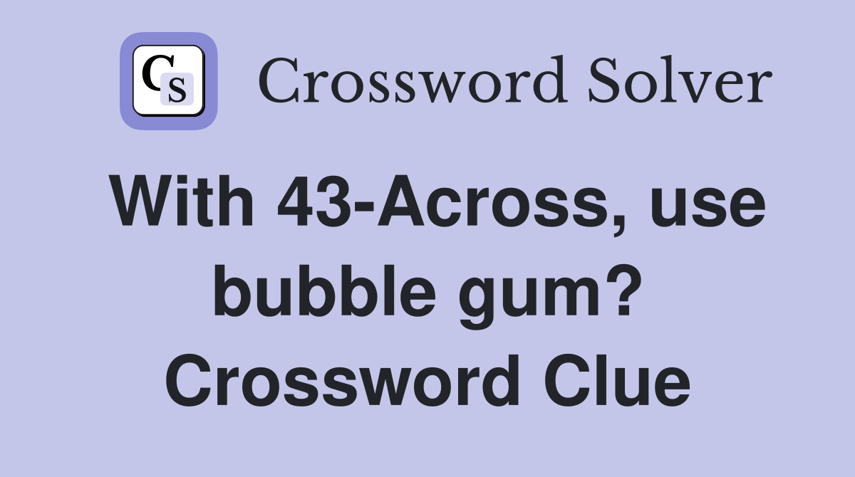 With 43-Across, use bubble gum? Crossword Clue
