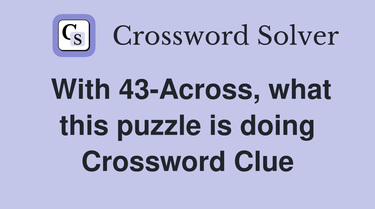 With 43-Across, what this puzzle is doing Crossword Clue
