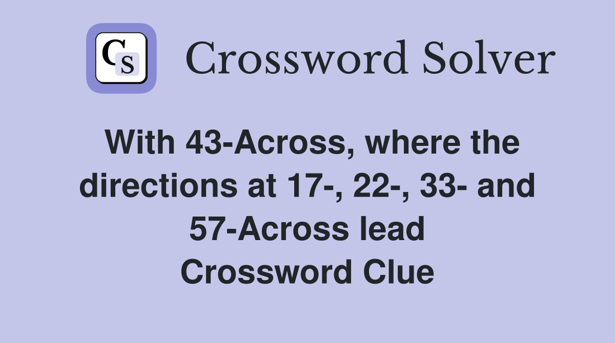 With 43-Across, where the directions at 17-, 22-, 33- and 57-Across lead Crossword Clue