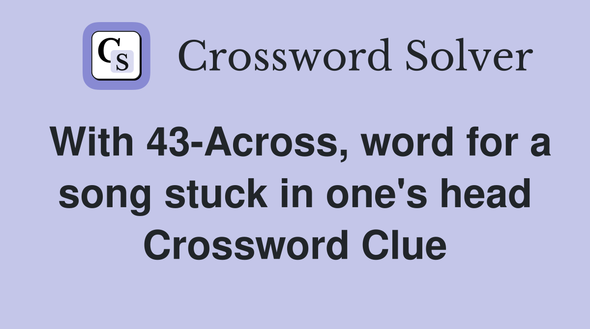 With 43-Across, word for a song stuck in one's head Crossword Clue