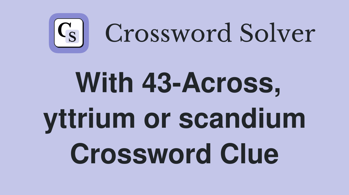 With 43-Across, yttrium or scandium Crossword Clue