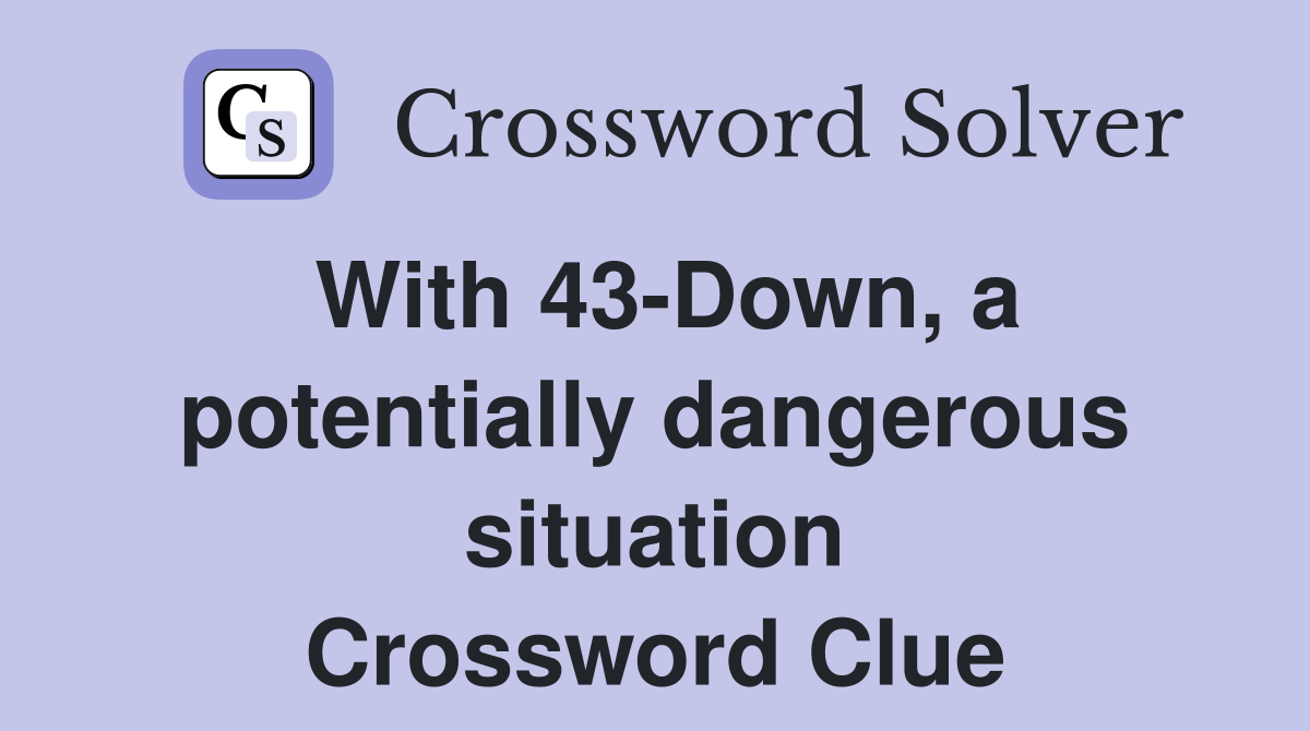 With 43-Down, a potentially dangerous situation Crossword Clue