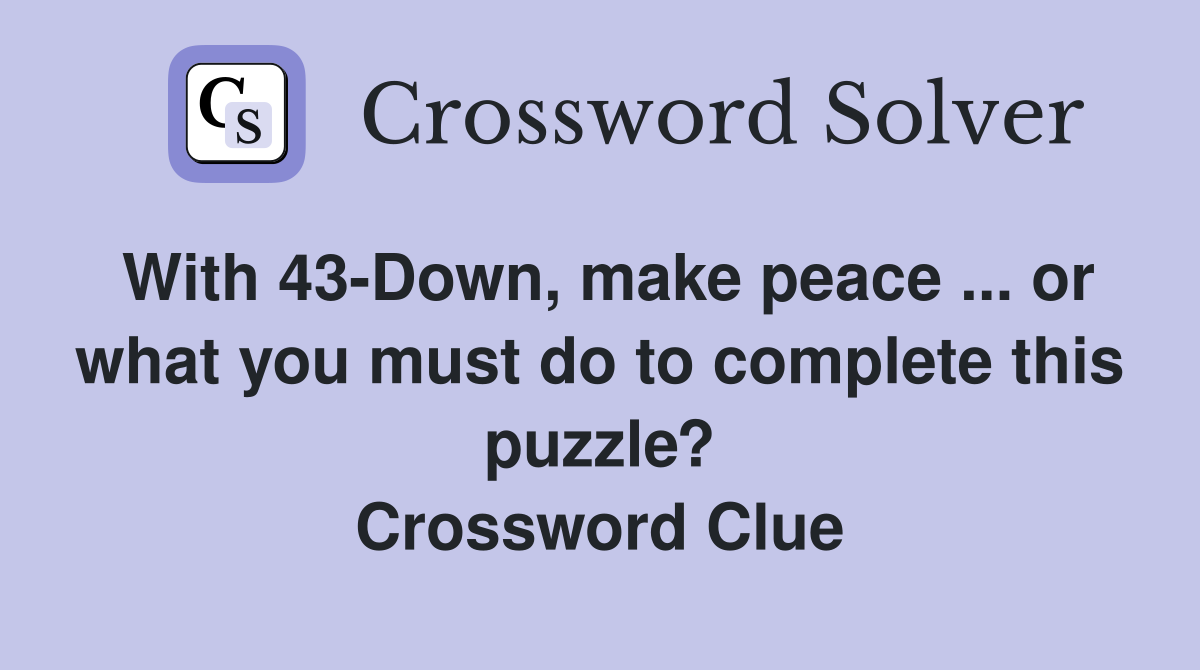 With 43-Down, make peace ... or what you must do to complete this puzzle? Crossword Clue