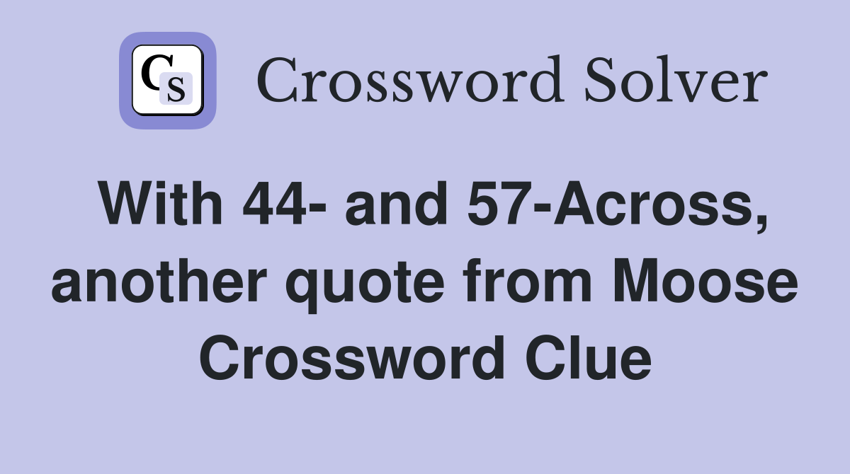 With 44- and 57-Across, another quote from Moose Crossword Clue