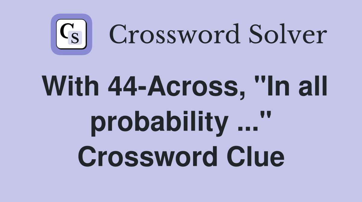 With 44-Across, "In all probability ..." Crossword Clue