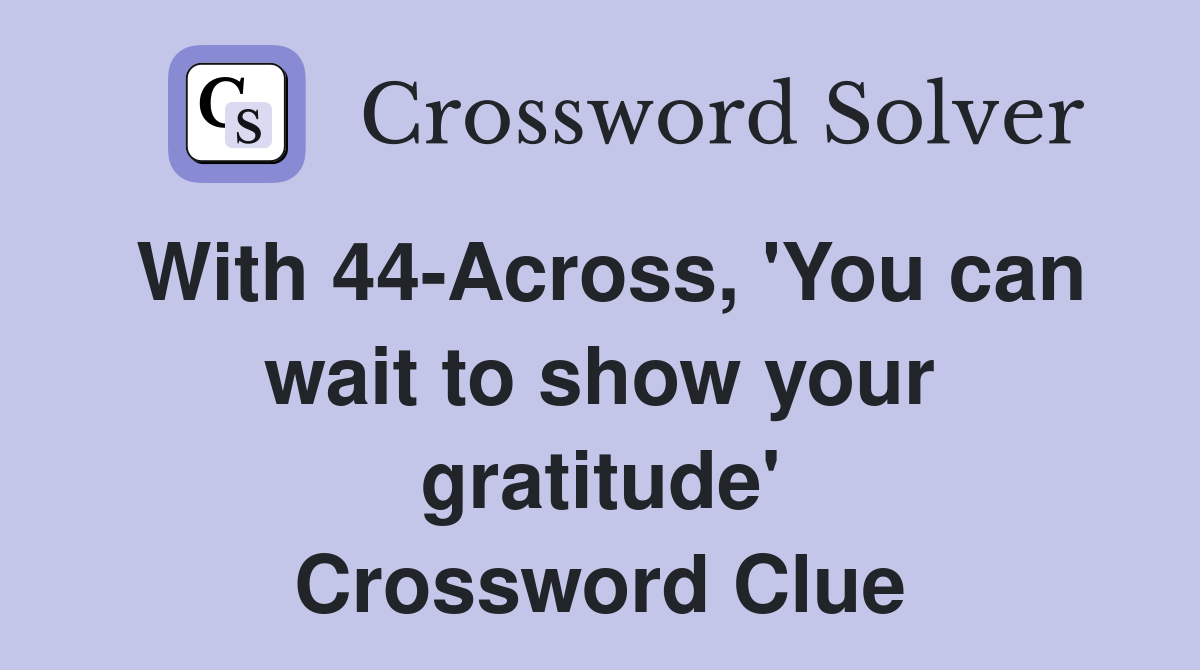 With 44-Across, 'You can wait to show your gratitude' Crossword Clue