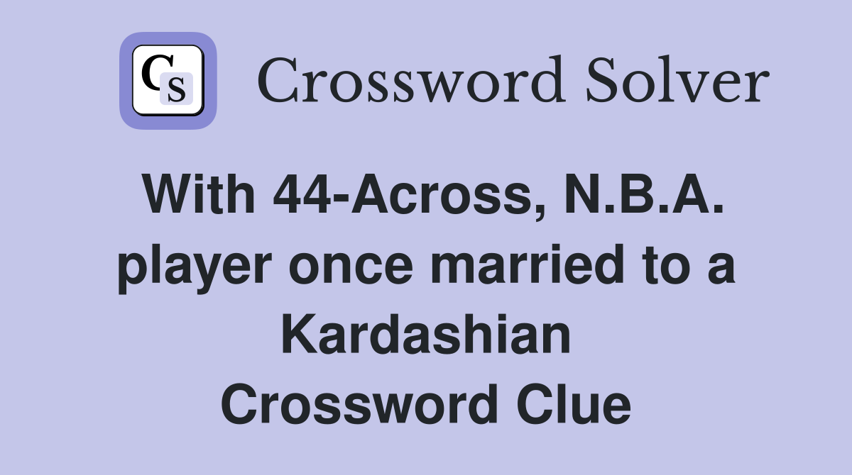 With 44-Across, N.B.A. player once married to a Kardashian Crossword Clue