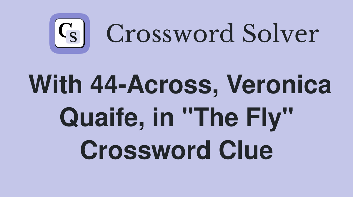 With 44-Across, Veronica Quaife, in "The Fly" Crossword Clue