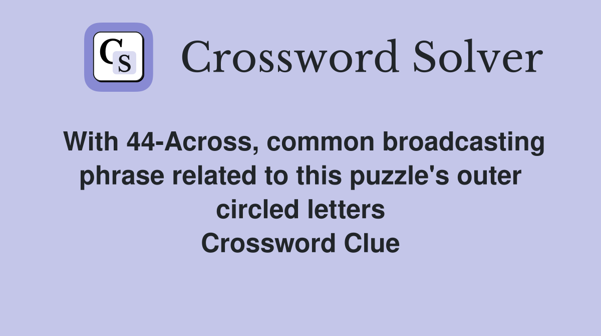 With 44-Across, common broadcasting phrase related to this puzzle's outer circled letters Crossword Clue
