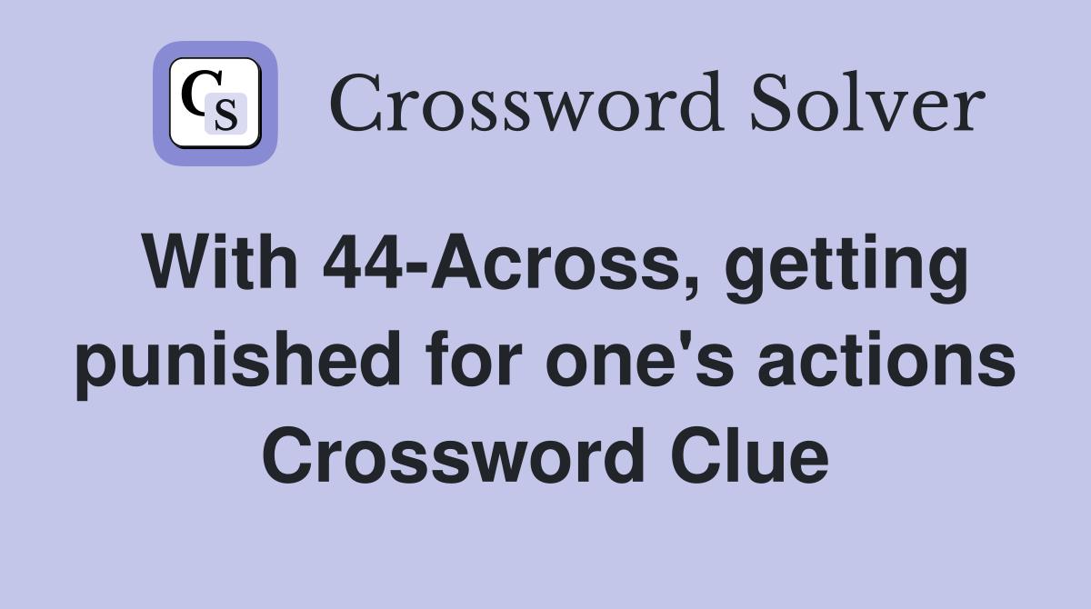 With 44-Across, getting punished for one's actions Crossword Clue
