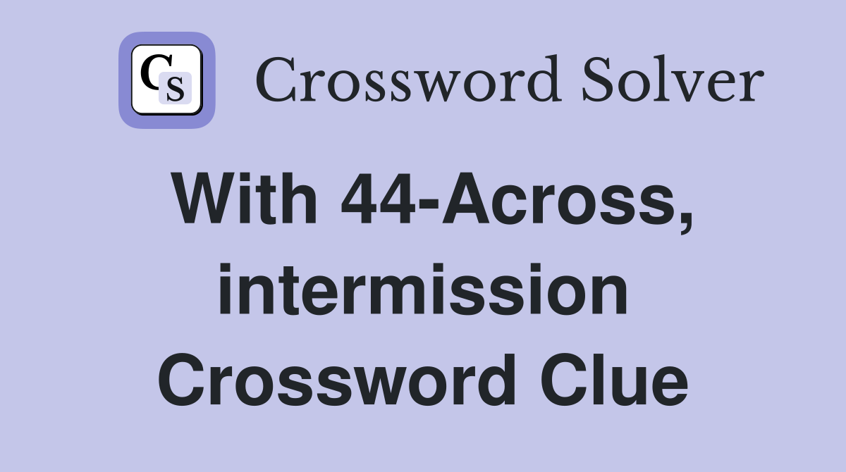 With 44-Across, intermission Crossword Clue