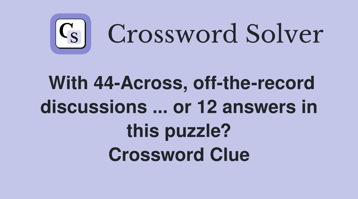With 44-Across, off-the-record discussions ... or 12 answers in this puzzle? Crossword Clue