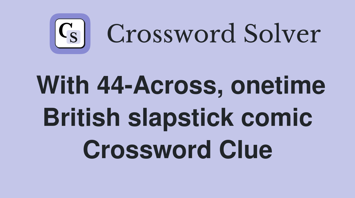 With 44-Across, onetime British slapstick comic Crossword Clue