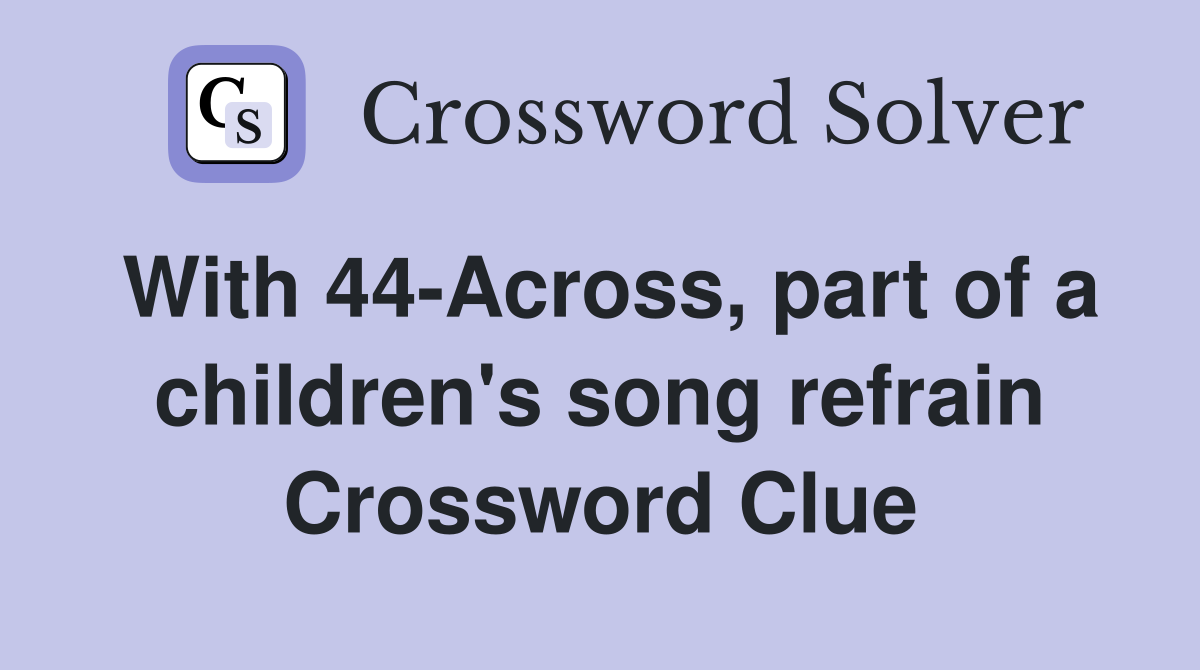 With 44-Across, part of a children's song refrain Crossword Clue